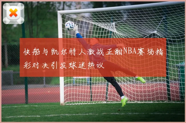 快船与凯尔特人激战正酣NBA赛场精彩对决引发球迷热议