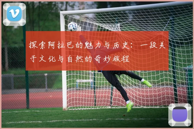 探索阿拉巴的魅力与历史：一段关于文化与自然的奇妙旅程