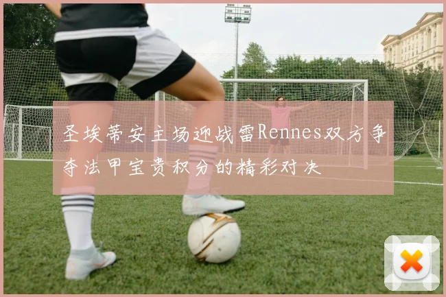 圣埃蒂安主场迎战雷Rennes双方争夺法甲宝贵积分的精彩对决