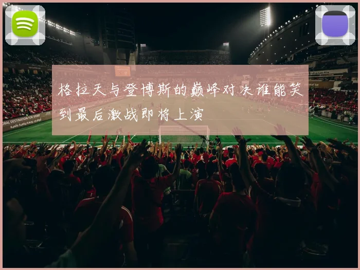 格拉天与登博斯的巅峰对决谁能笑到最后激战即将上演