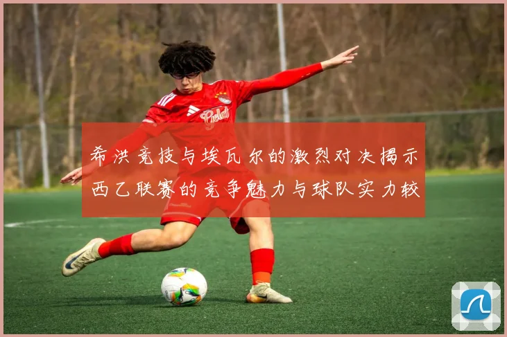 希洪竞技与埃瓦尔的激烈对决揭示西乙联赛的竞争魅力与球队实力较量