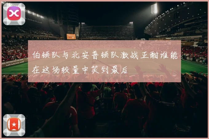 伯顿队与北安普顿队激战正酣谁能在这场较量中笑到最后