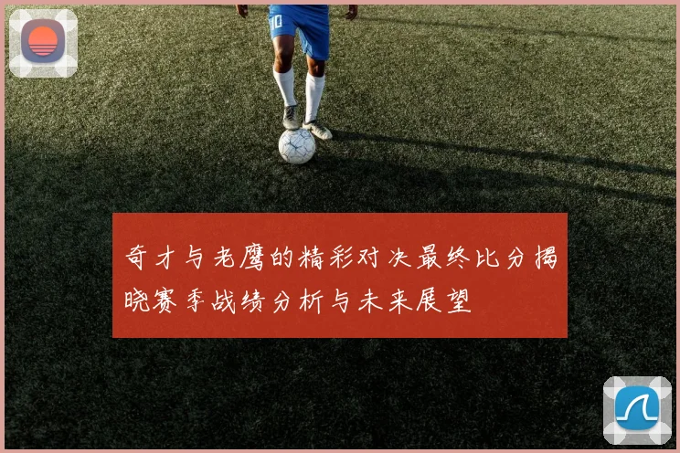 奇才与老鹰的精彩对决最终比分揭晓赛季战绩分析与未来展望