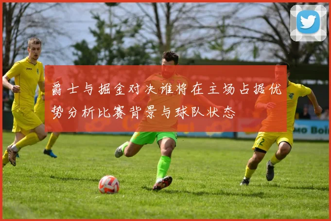 爵士与掘金对决谁将在主场占据优势分析比赛背景与球队状态