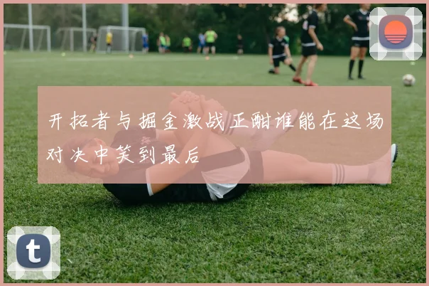开拓者与掘金激战正酣谁能在这场对决中笑到最后