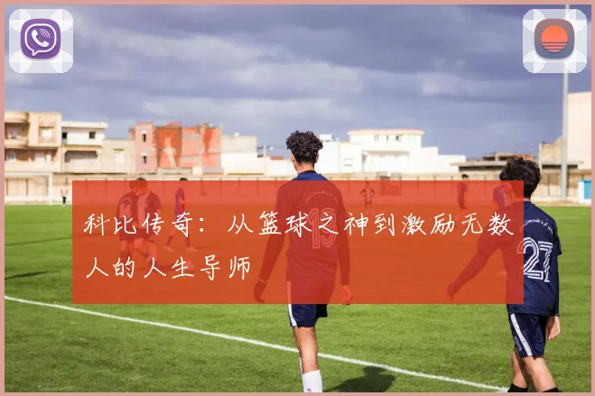 科比传奇：从篮球之神到激励无数人的人生导师