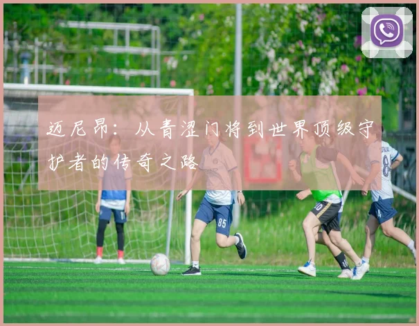 迈尼昂：从青涩门将到世界顶级守护者的传奇之路