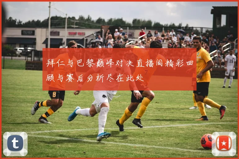 拜仁与巴黎巅峰对决直播间精彩回顾与赛后分析尽在此处