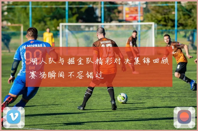 湖人队与掘金队精彩对决集锦回顾赛场瞬间不容错过