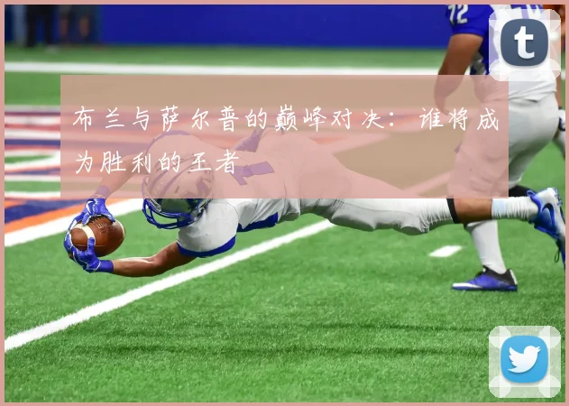 布兰与萨尔普的巅峰对决：谁将成为胜利的王者