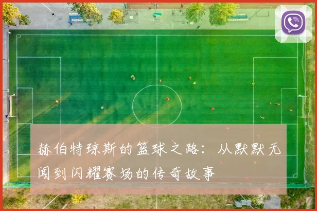 赫伯特琼斯的篮球之路：从默默无闻到闪耀赛场的传奇故事