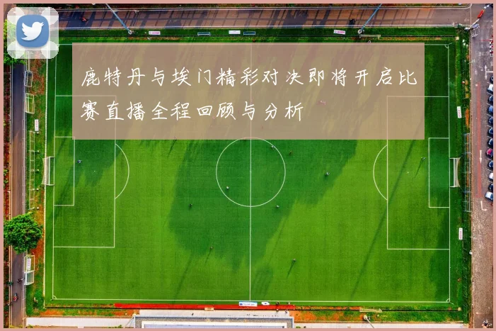 鹿特丹与埃门精彩对决即将开启比赛直播全程回顾与分析