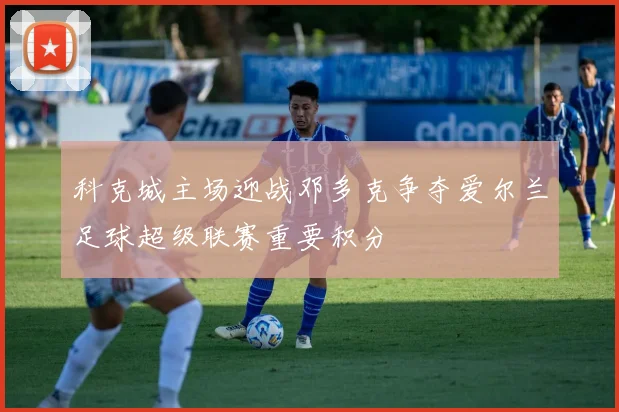 科克城主场迎战邓多克争夺爱尔兰足球超级联赛重要积分