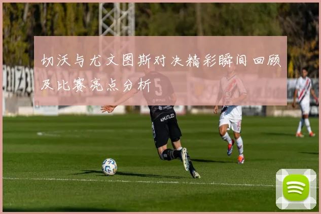 切沃与尤文图斯对决精彩瞬间回顾及比赛亮点分析