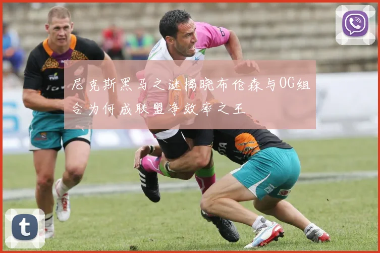 尼克斯黑马之谜揭晓布伦森与OG组合为何成联盟净效率之王