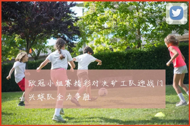 欧冠小组赛精彩对决矿工队迎战门兴球队全力争胜