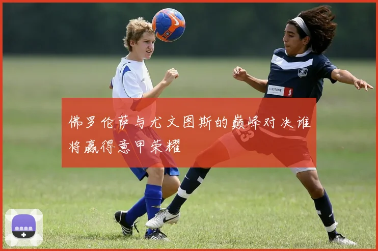 佛罗伦萨与尤文图斯的巅峰对决谁将赢得意甲荣耀