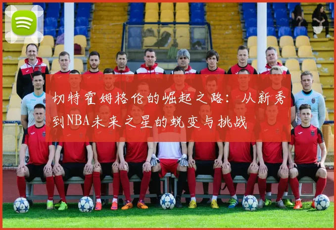 切特霍姆格伦的崛起之路：从新秀到NBA未来之星的蜕变与挑战