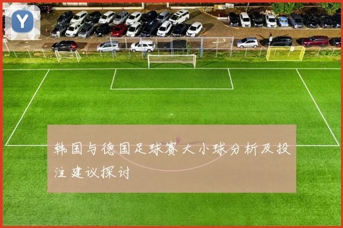 韩国与德国足球赛大小球分析及投注建议探讨